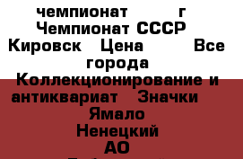 11.1) чемпионат : 1973 г - Чемпионат СССР - Кировск › Цена ­ 99 - Все города Коллекционирование и антиквариат » Значки   . Ямало-Ненецкий АО,Губкинский г.